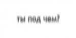ты под чем ?! :-d